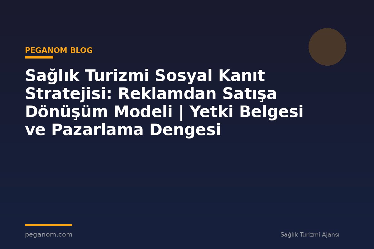 Sağlık Turizmi Sosyal Kanıt Stratejisi: Reklamdan Satışa Dönüşüm Modeli | Yetki Belgesi ve Pazarlama Dengesi