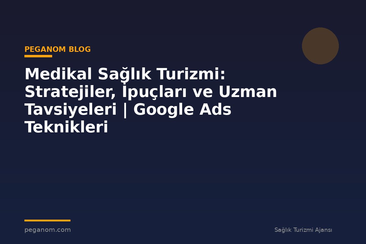 Medikal Sağlık Turizmi: Stratejiler, İpuçları ve Uzman Tavsiyeleri | Google Ads Teknikleri