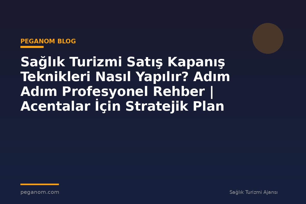 Sağlık Turizmi Satış Kapanış Teknikleri Nasıl Yapılır? Adım Adım Profesyonel Rehber | Acentalar İçin Stratejik Plan