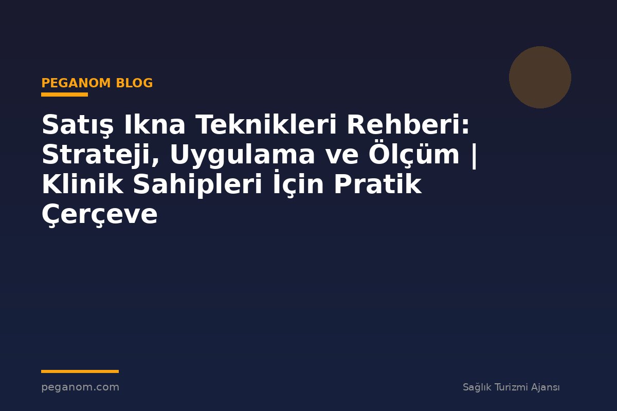 Satış Ikna Teknikleri Rehberi: Strateji, Uygulama ve Ölçüm | Klinik Sahipleri İçin Pratik Çerçeve