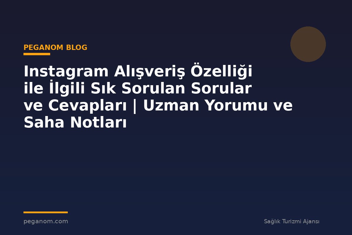 Instagram Alışveriş Özelliği ile İlgili Sık Sorulan Sorular ve Cevapları | Uzman Yorumu ve Saha Notları