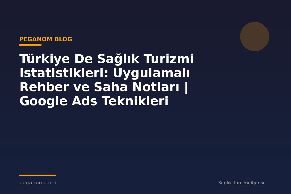 Türkiye De Sağlık Turizmi Istatistikleri: Uygulamalı Rehber ve Saha Notları | Google Ads Teknikleri