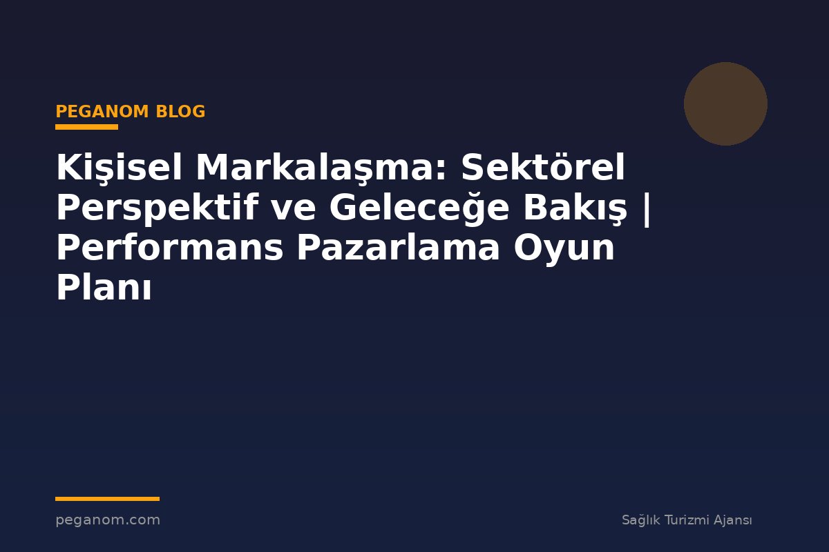 Kişisel Markalaşma: Sektörel Perspektif ve Geleceğe Bakış | Performans Pazarlama Oyun Planı