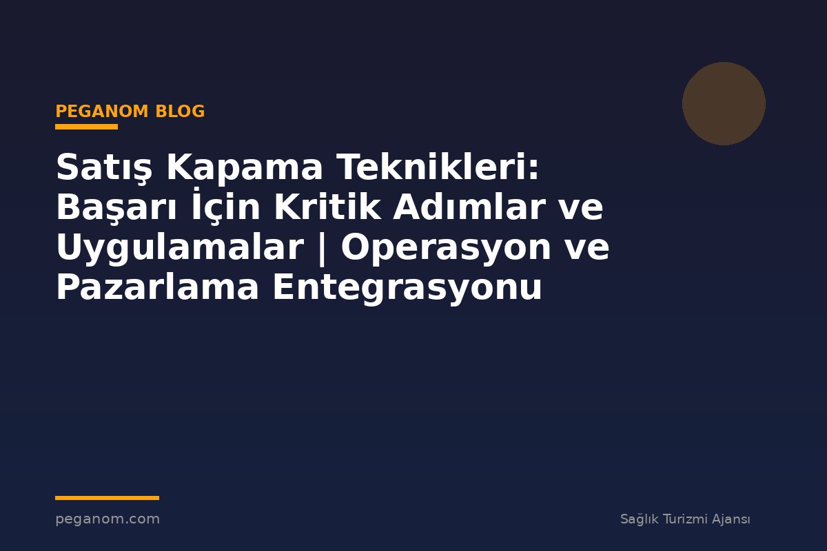 Satış Kapama Teknikleri: Başarı İçin Kritik Adımlar ve Uygulamalar | Operasyon ve Pazarlama Entegrasyonu