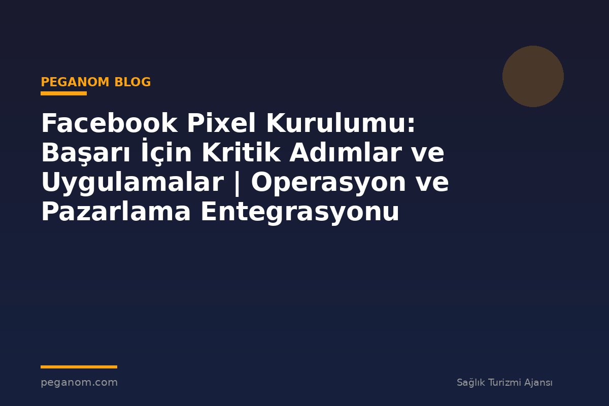 Facebook Pixel Kurulumu: Başarı İçin Kritik Adımlar ve Uygulamalar | Operasyon ve Pazarlama Entegrasyonu