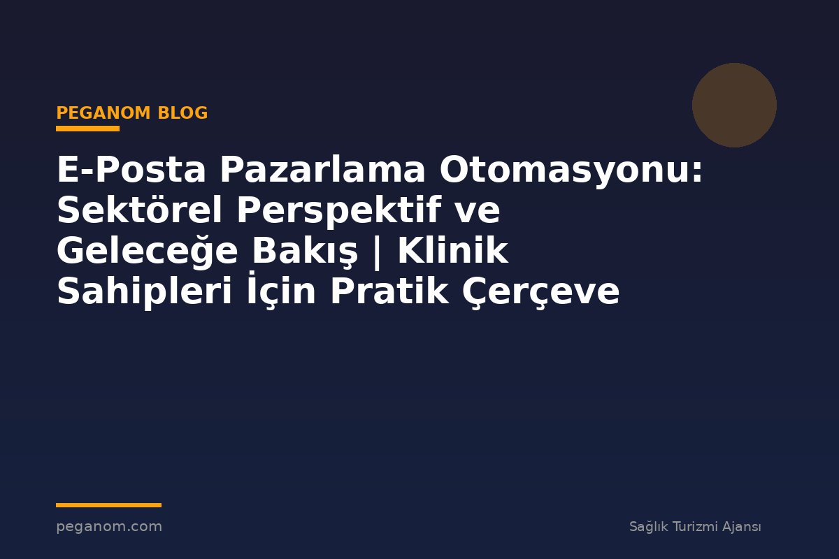 E-Posta Pazarlama Otomasyonu: Sektörel Perspektif ve Geleceğe Bakış | Klinik Sahipleri İçin Pratik Çerçeve