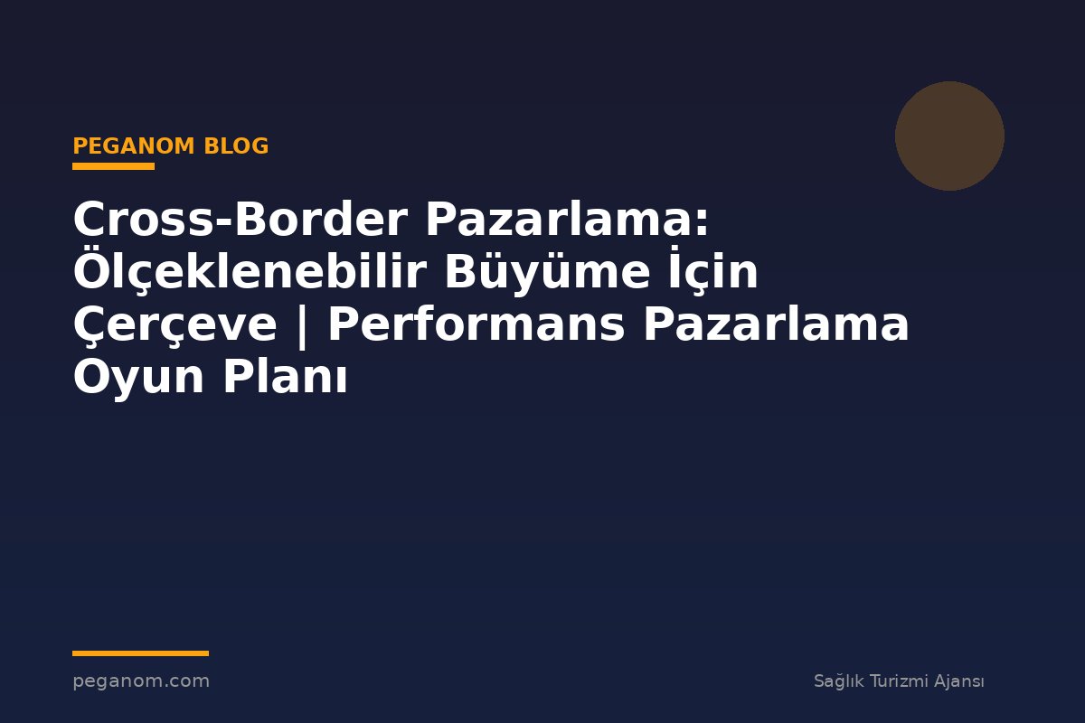 Cross-Border Pazarlama: Ölçeklenebilir Büyüme İçin Çerçeve | Performans Pazarlama Oyun Planı