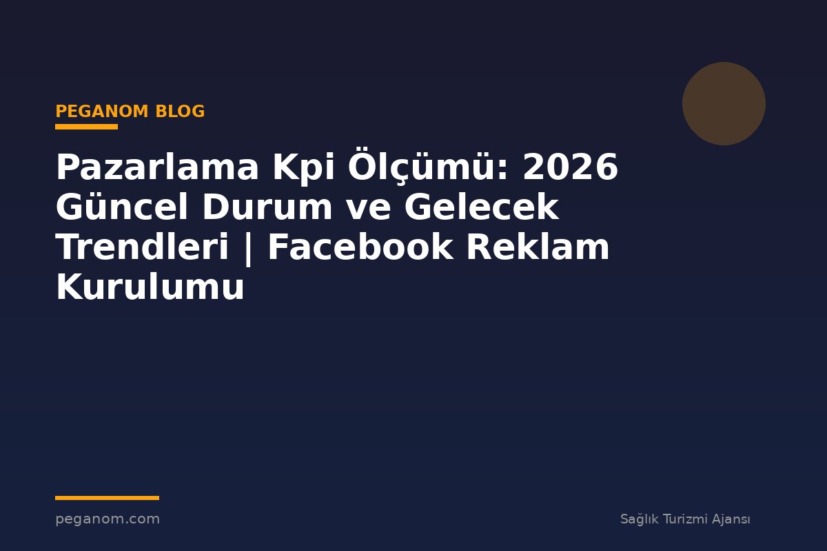 Pazarlama Kpi Ölçümü: 2026 Güncel Durum ve Gelecek Trendleri | Facebook Reklam Kurulumu