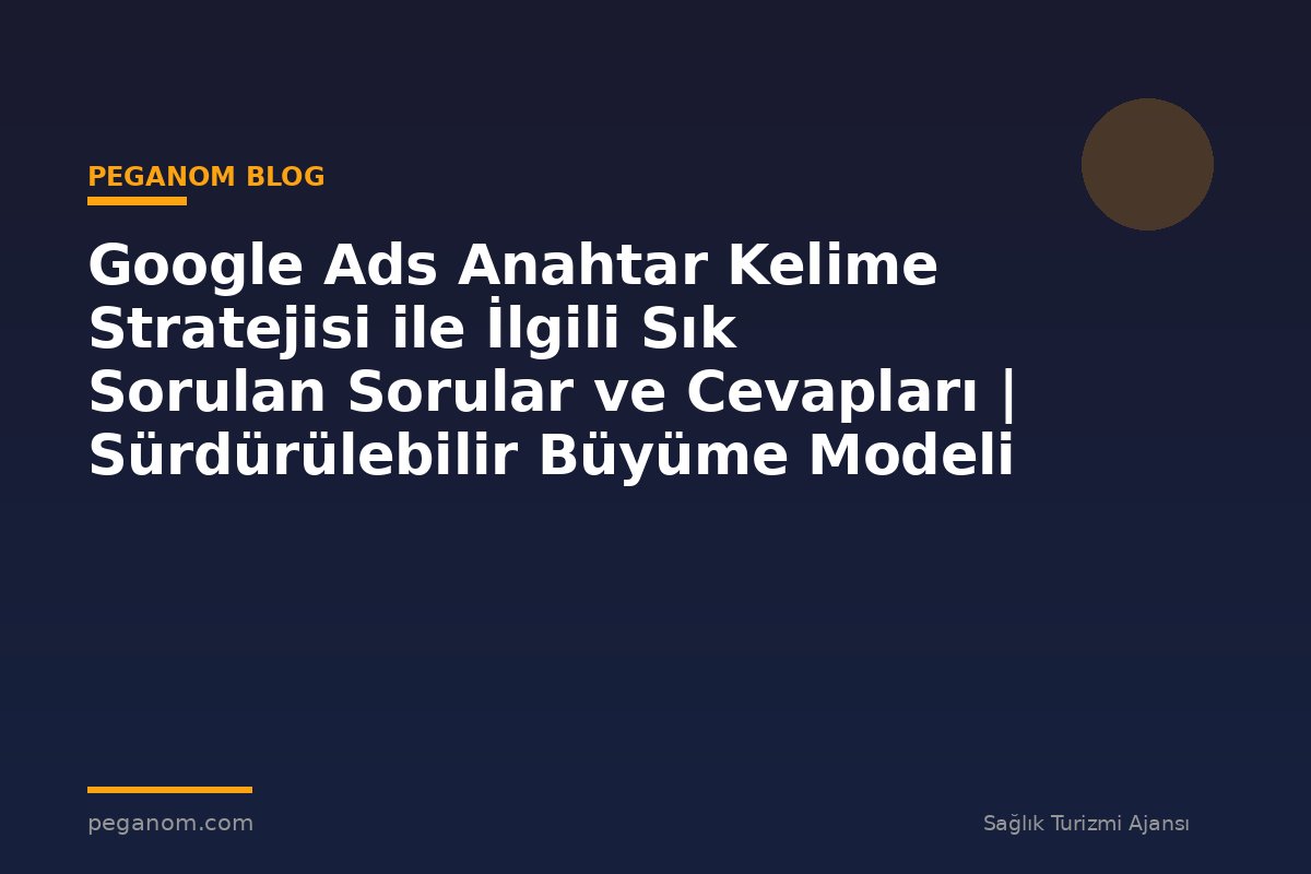 Google Ads Anahtar Kelime Stratejisi ile İlgili Sık Sorulan Sorular ve Cevapları | Sürdürülebilir Büyüme Modeli