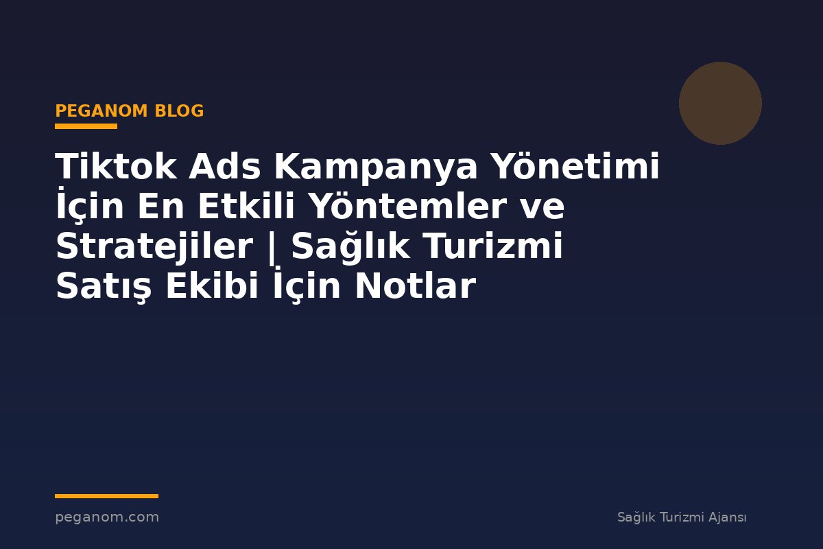 Tiktok Ads Kampanya Yönetimi İçin En Etkili Yöntemler ve Stratejiler | Sağlık Turizmi Satış Ekibi İçin Notlar