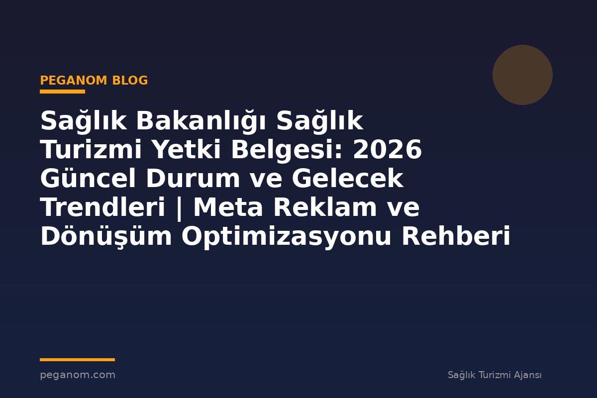 Sağlık Bakanlığı Sağlık Turizmi Yetki Belgesi: 2026 Güncel Durum ve Gelecek Trendleri | Meta Reklam ve Dönüşüm Optimizasyonu Rehberi