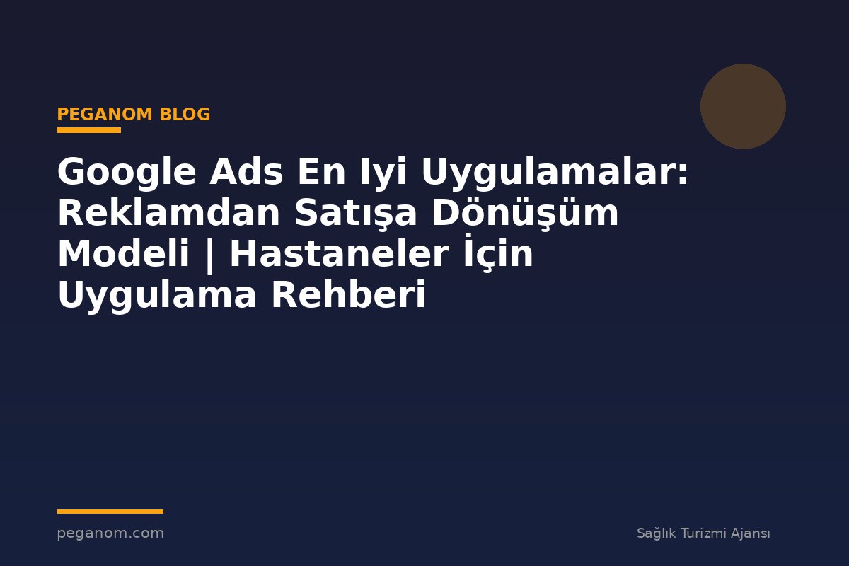 Google Ads En Iyi Uygulamalar: Reklamdan Satışa Dönüşüm Modeli | Hastaneler İçin Uygulama Rehberi