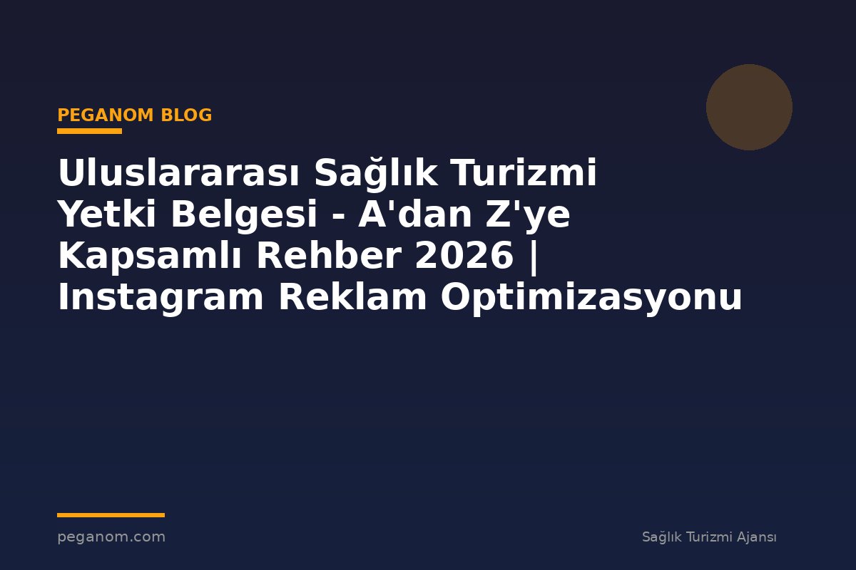 Uluslararası Sağlık Turizmi Yetki Belgesi - A'dan Z'ye Kapsamlı Rehber 2026 | Instagram Reklam Optimizasyonu