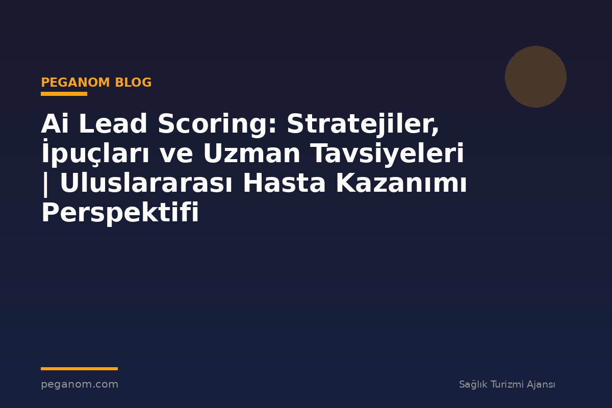 Ai Lead Scoring: Stratejiler, İpuçları ve Uzman Tavsiyeleri | Uluslararası Hasta Kazanımı Perspektifi