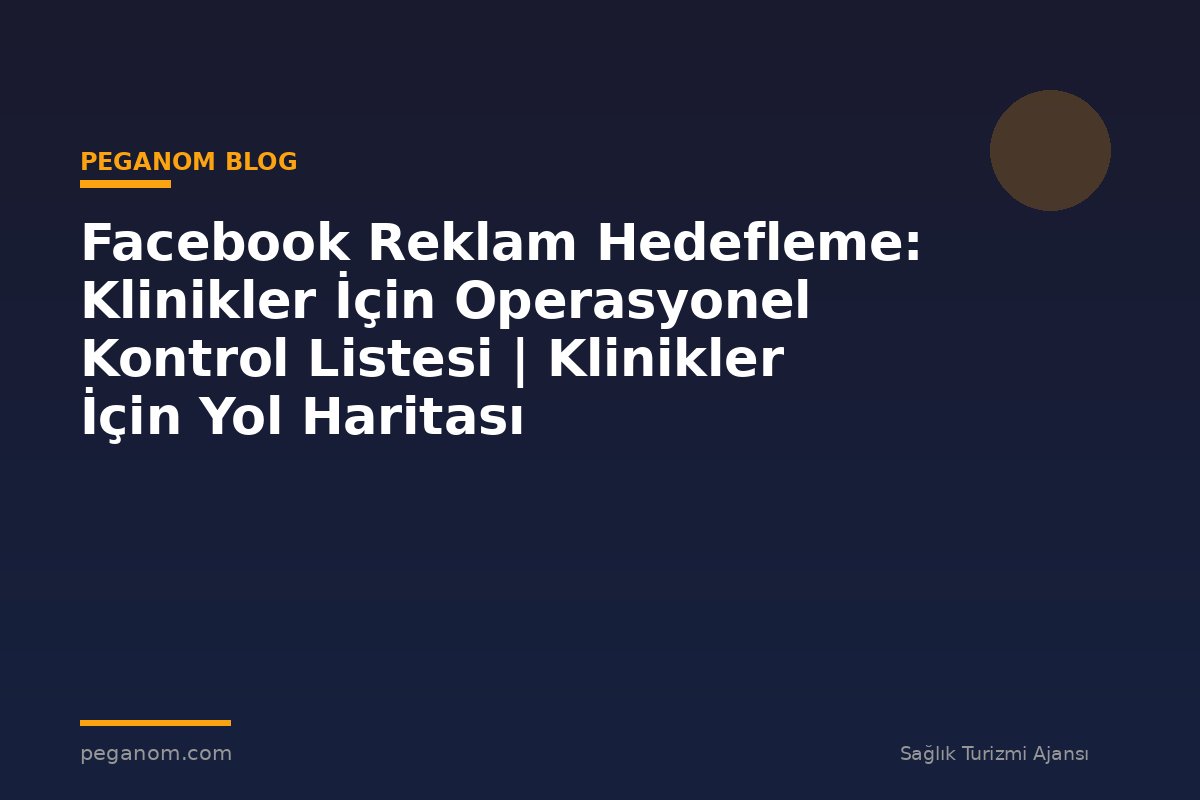 Facebook Reklam Hedefleme: Klinikler İçin Operasyonel Kontrol Listesi | Klinikler İçin Yol Haritası