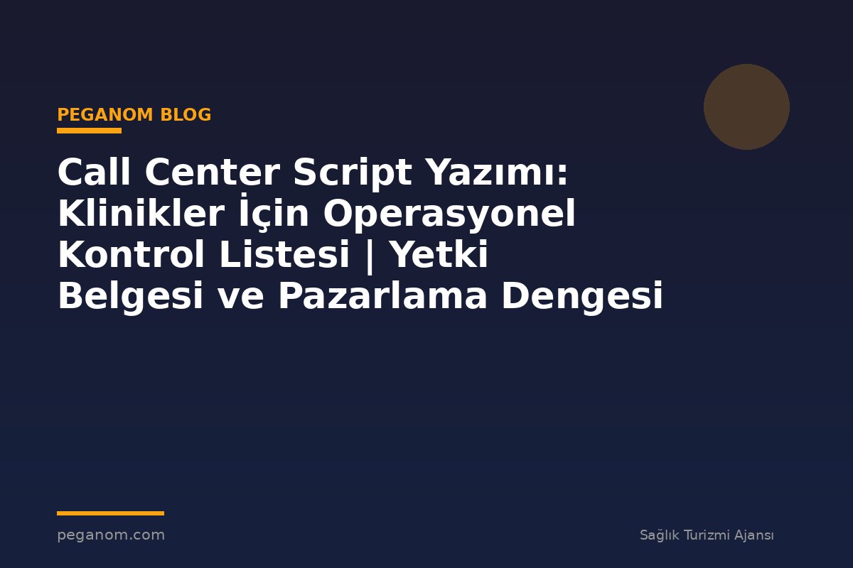 Call Center Script Yazımı: Klinikler İçin Operasyonel Kontrol Listesi | Yetki Belgesi ve Pazarlama Dengesi