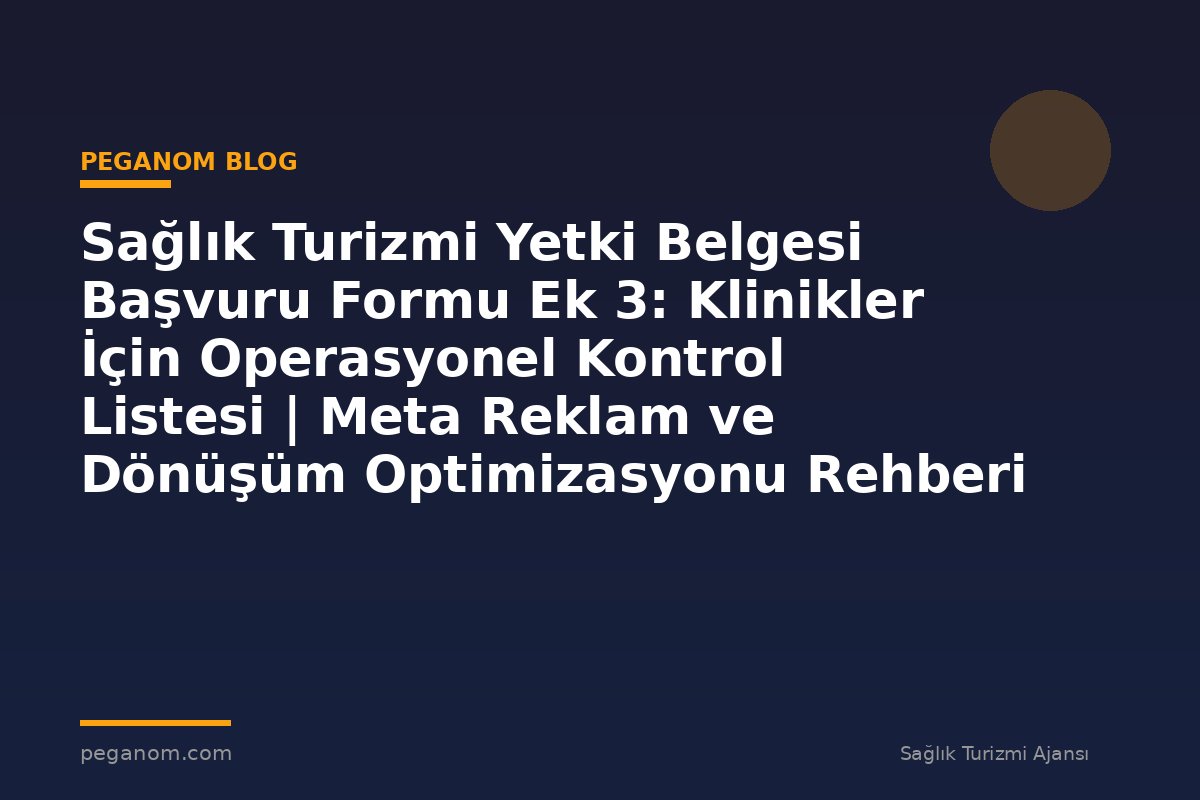 Sağlık Turizmi Yetki Belgesi Başvuru Formu Ek 3: Klinikler İçin Operasyonel Kontrol Listesi | Meta Reklam ve Dönüşüm Optimizasyonu Rehberi