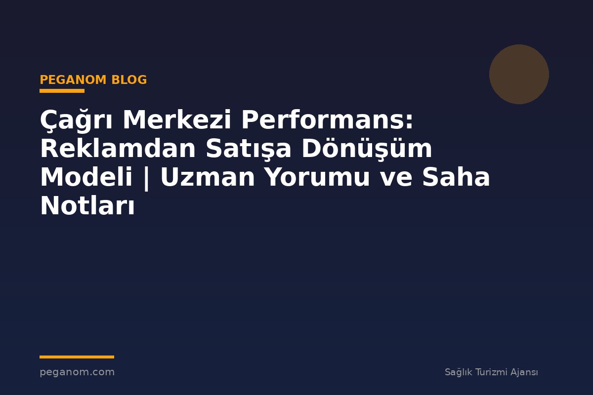 Çağrı Merkezi Performans: Reklamdan Satışa Dönüşüm Modeli | Uzman Yorumu ve Saha Notları