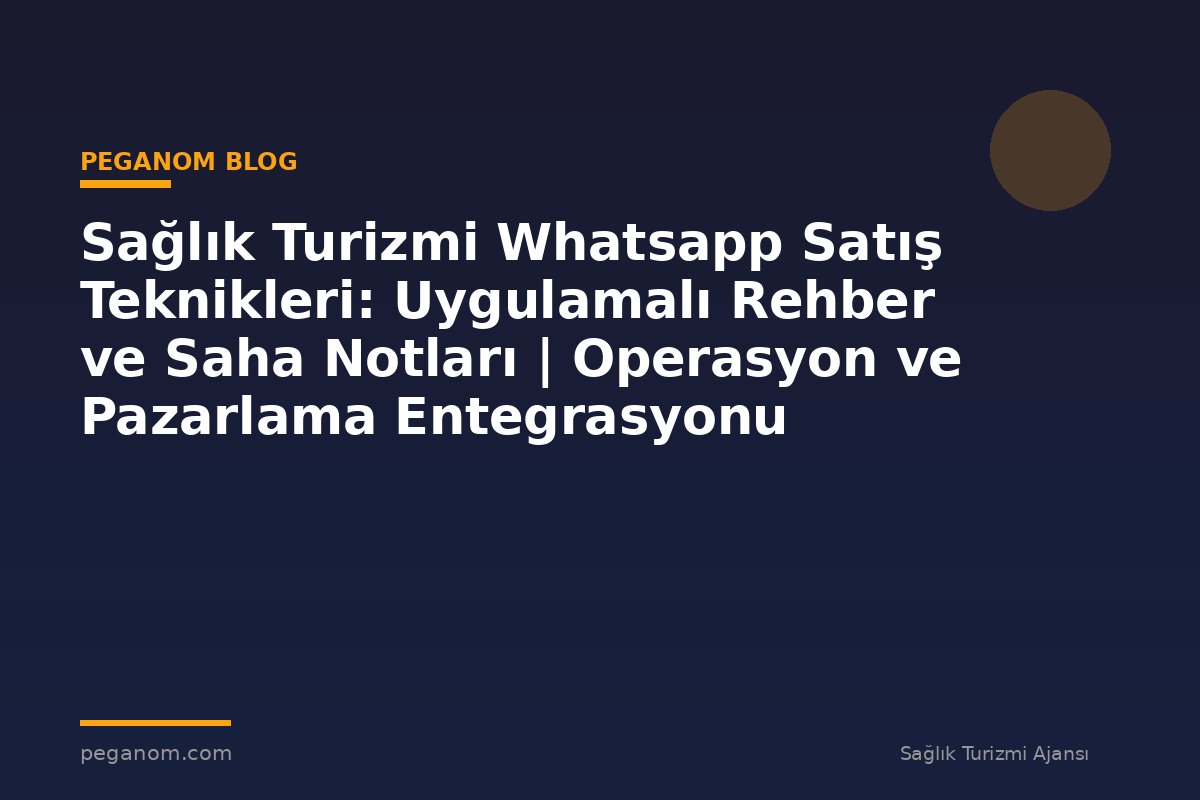 Sağlık Turizmi Whatsapp Satış Teknikleri: Uygulamalı Rehber ve Saha Notları | Operasyon ve Pazarlama Entegrasyonu