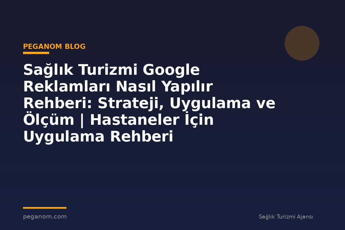 Sağlık Turizmi Google Reklamları Nasıl Yapılır Rehberi: Strateji, Uygulama ve Ölçüm | Hastaneler İçin Uygulama Rehberi