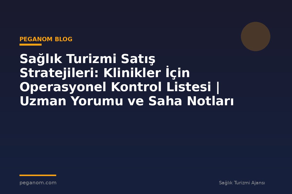 Sağlık Turizmi Satış Stratejileri: Klinikler İçin Operasyonel Kontrol Listesi | Uzman Yorumu ve Saha Notları