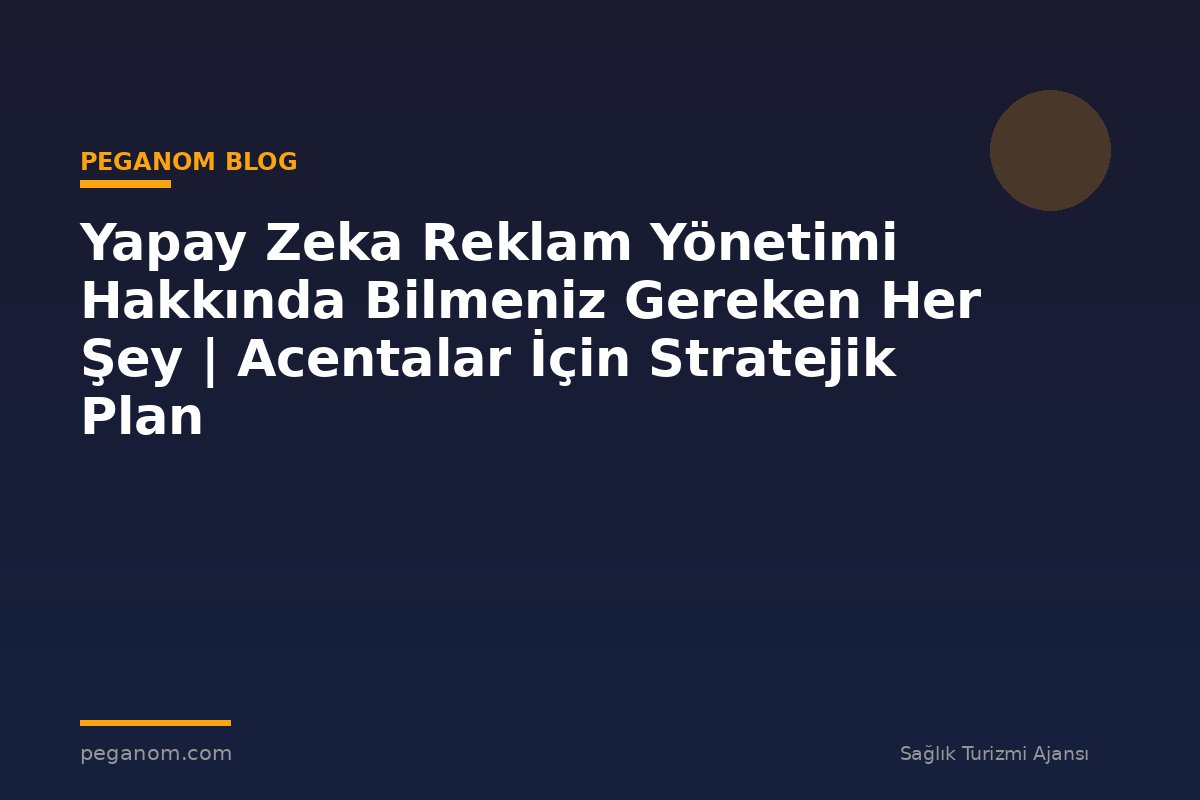 Yapay Zeka Reklam Yönetimi Hakkında Bilmeniz Gereken Her Şey | Acentalar İçin Stratejik Plan
