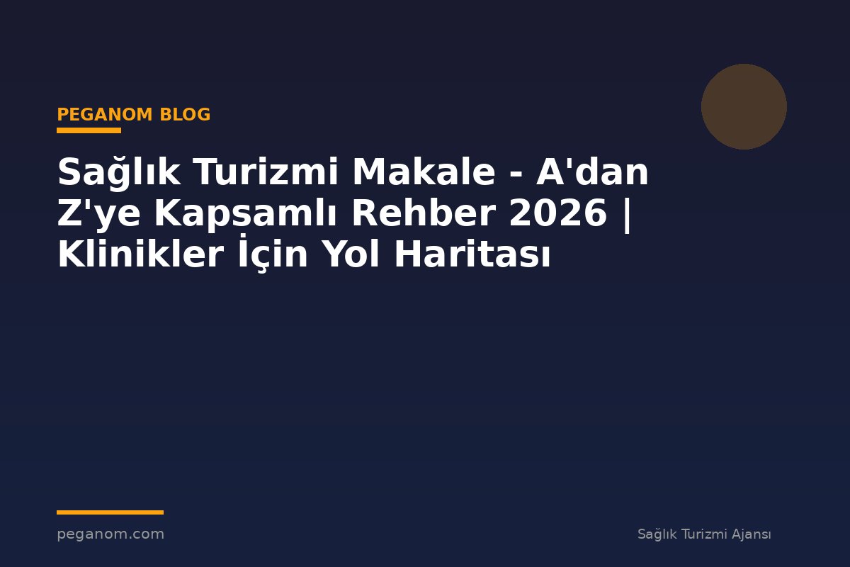 Sağlık Turizmi Makale - A'dan Z'ye Kapsamlı Rehber 2026 | Klinikler İçin Yol Haritası