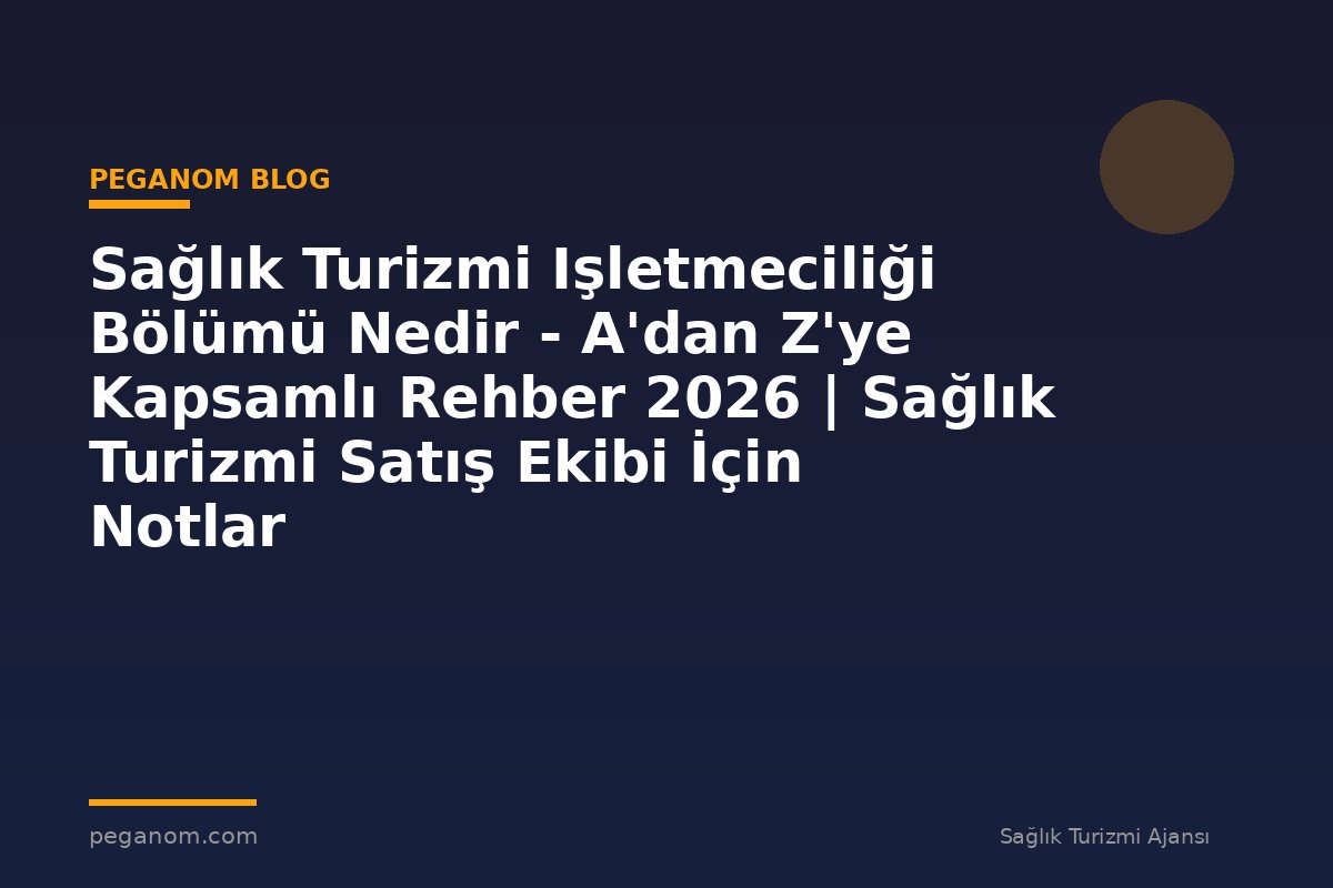 Sağlık Turizmi Işletmeciliği Bölümü Nedir - A'dan Z'ye Kapsamlı Rehber 2026 | Sağlık Turizmi Satış Ekibi İçin Notlar