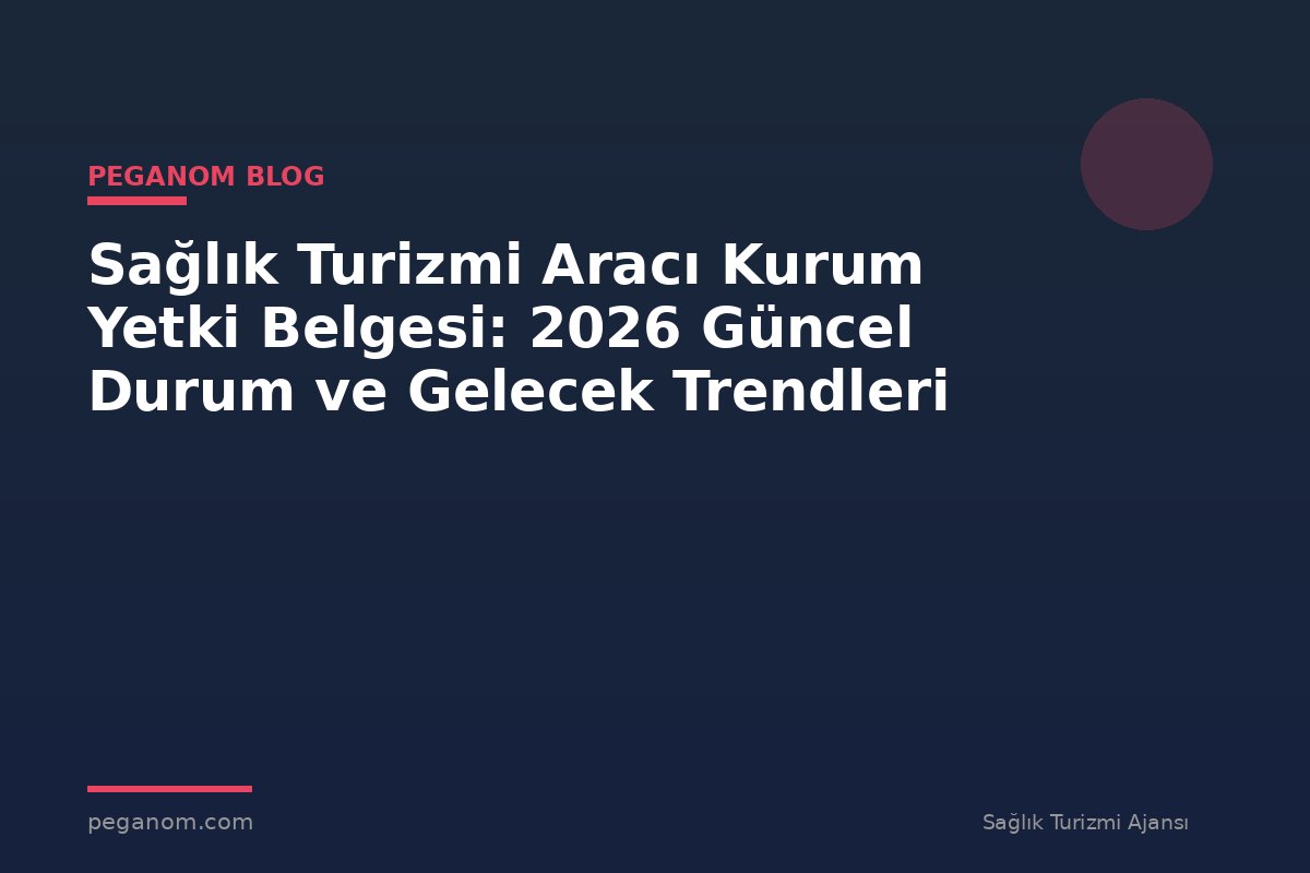 Sağlık Turizmi Aracı Kurum Yetki Belgesi: 2026 Güncel Durum ve Gelecek Trendleri