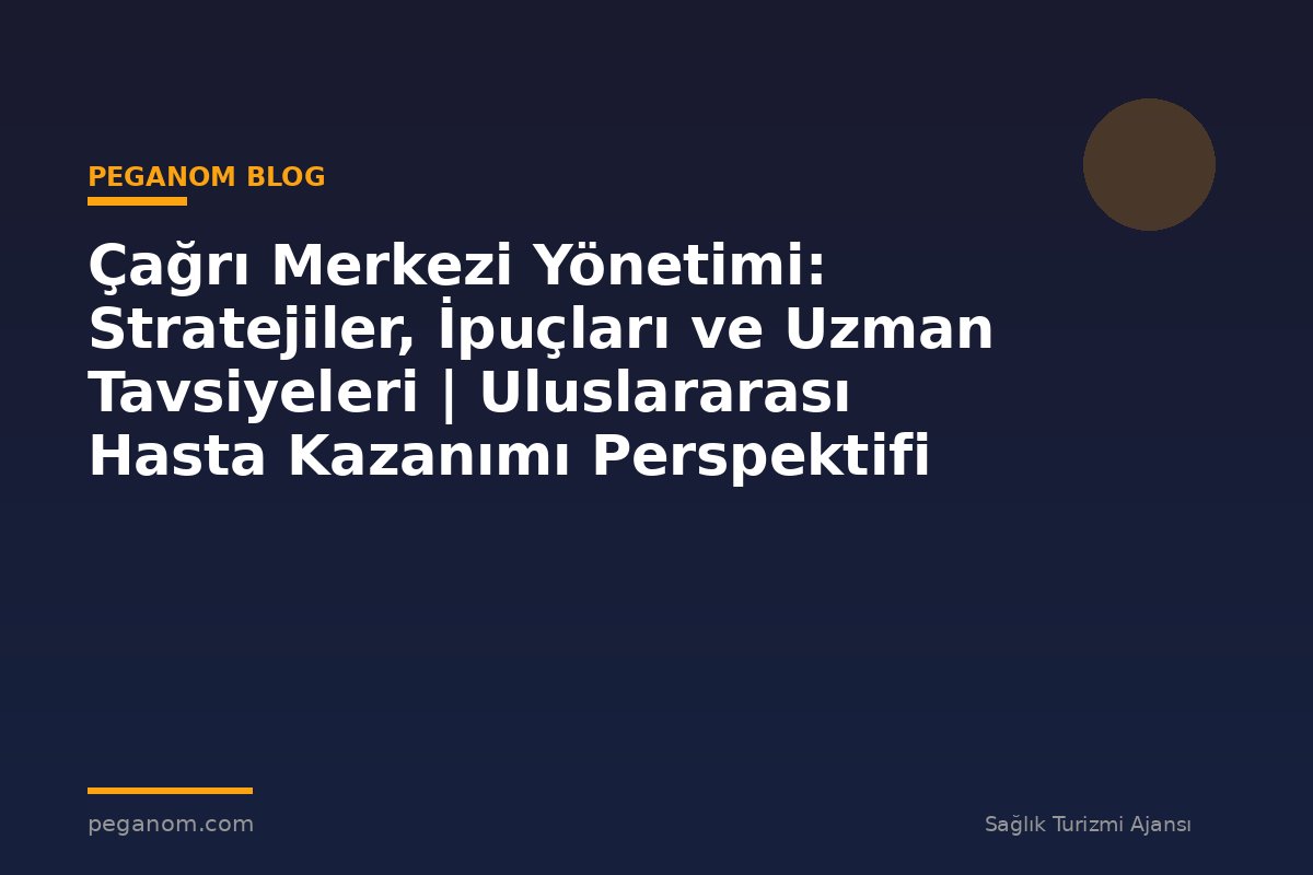 Çağrı Merkezi Yönetimi: Stratejiler, İpuçları ve Uzman Tavsiyeleri | Uluslararası Hasta Kazanımı Perspektifi