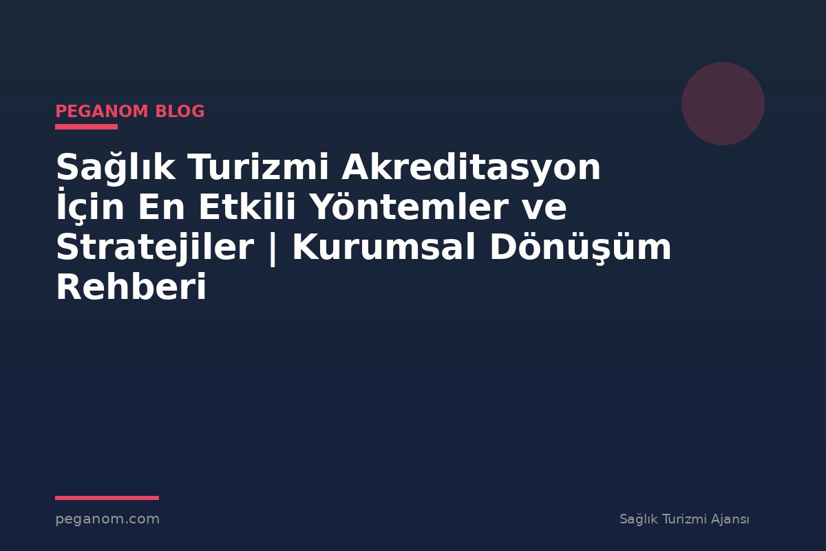 Sağlık Turizmi Akreditasyon İçin En Etkili Yöntemler ve Stratejiler | Kurumsal Dönüşüm Rehberi