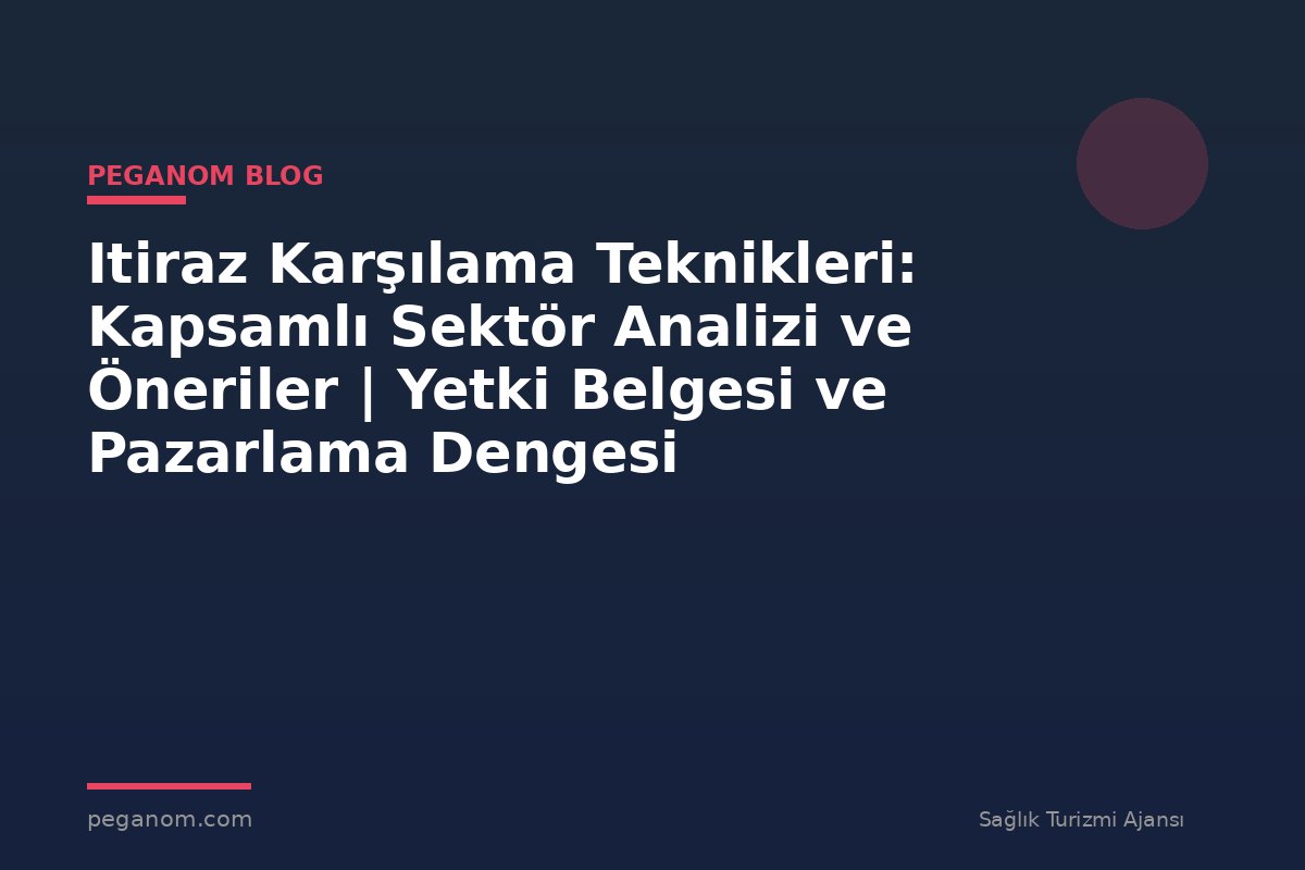 Itiraz Karşılama Teknikleri: Kapsamlı Sektör Analizi ve Öneriler | Yetki Belgesi ve Pazarlama Dengesi
