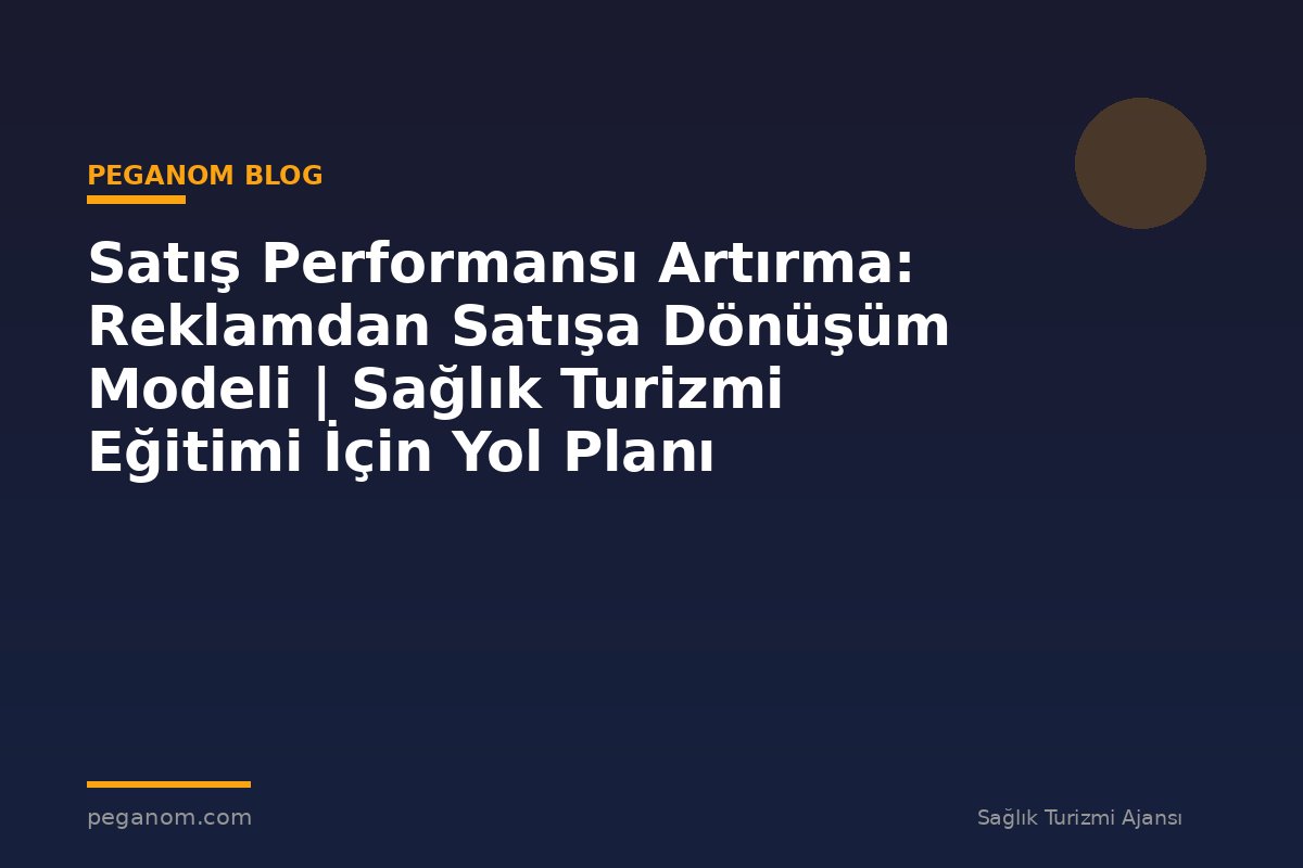 Satış Performansı Artırma: Reklamdan Satışa Dönüşüm Modeli | Sağlık Turizmi Eğitimi İçin Yol Planı