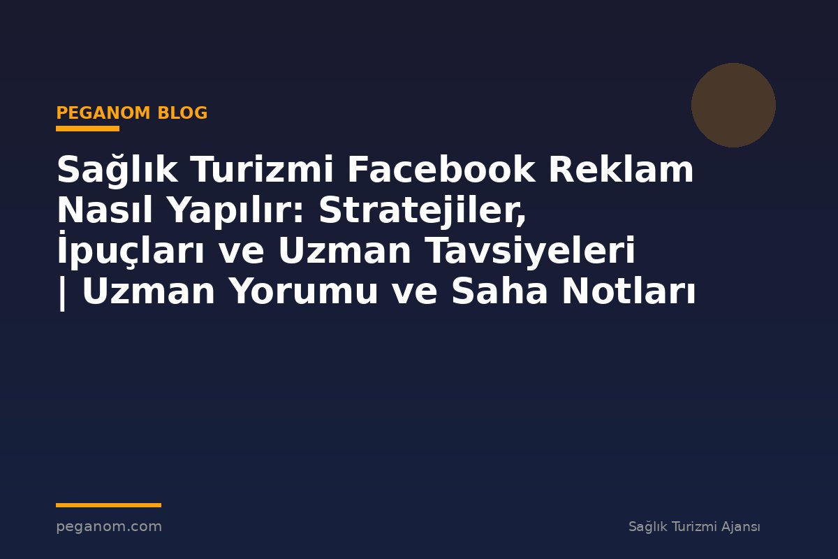 Sağlık Turizmi Facebook Reklam Nasıl Yapılır: Stratejiler, İpuçları ve Uzman Tavsiyeleri | Uzman Yorumu ve Saha Notları
