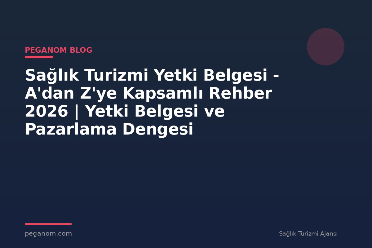 Sağlık Turizmi Yetki Belgesi - A'dan Z'ye Kapsamlı Rehber 2026 | Yetki Belgesi ve Pazarlama Dengesi