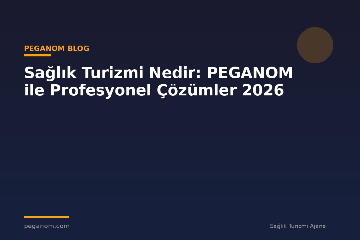 Sağlık Turizmi Nedir: PEGANOM ile Profesyonel Çözümler 2026