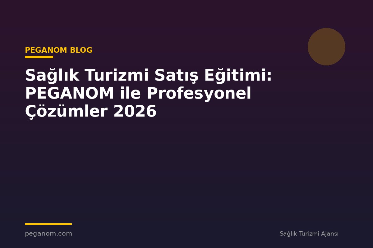 Sağlık Turizmi Satış Eğitimi: PEGANOM ile Profesyonel Çözümler 2026