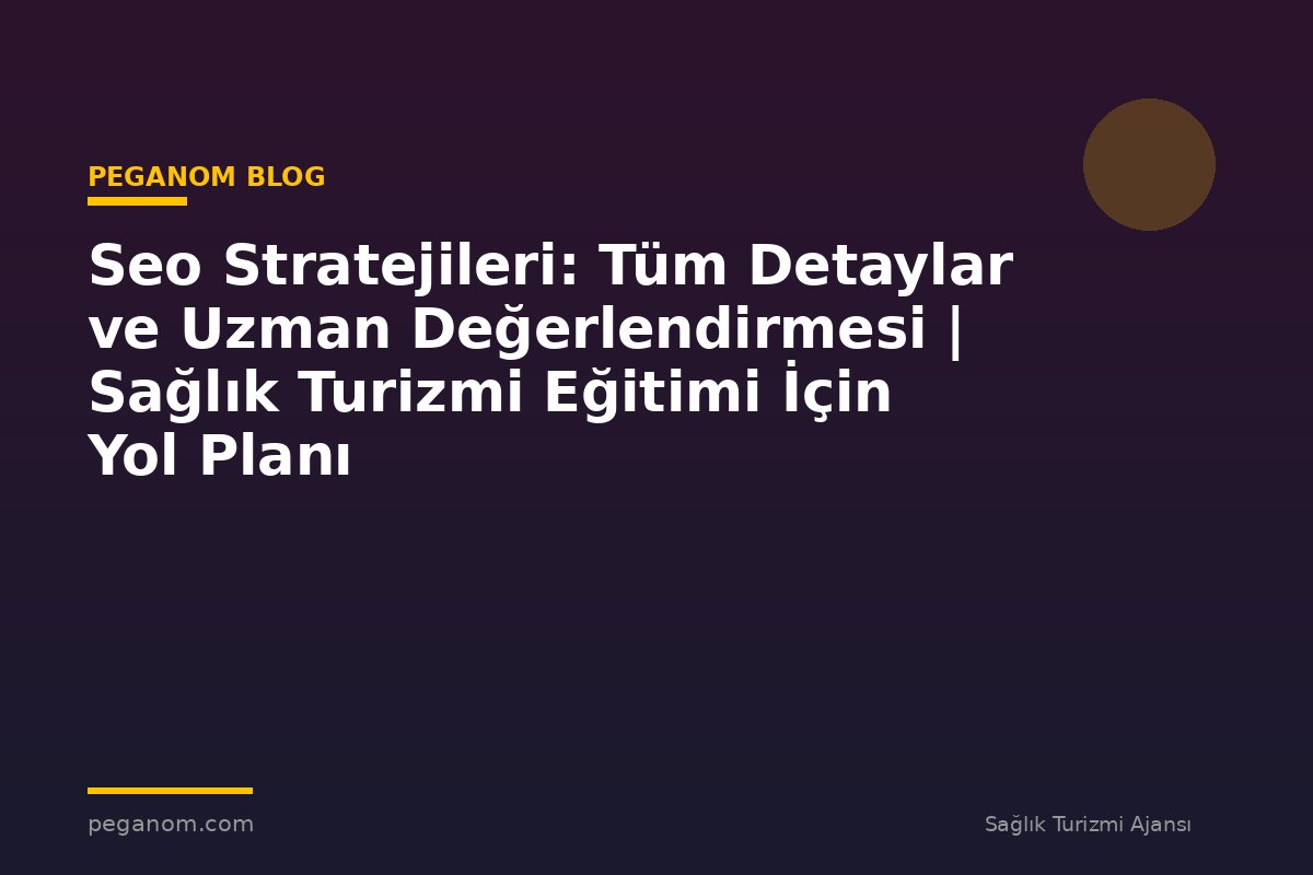 Seo Stratejileri: Tüm Detaylar ve Uzman Değerlendirmesi | Sağlık Turizmi Eğitimi İçin Yol Planı