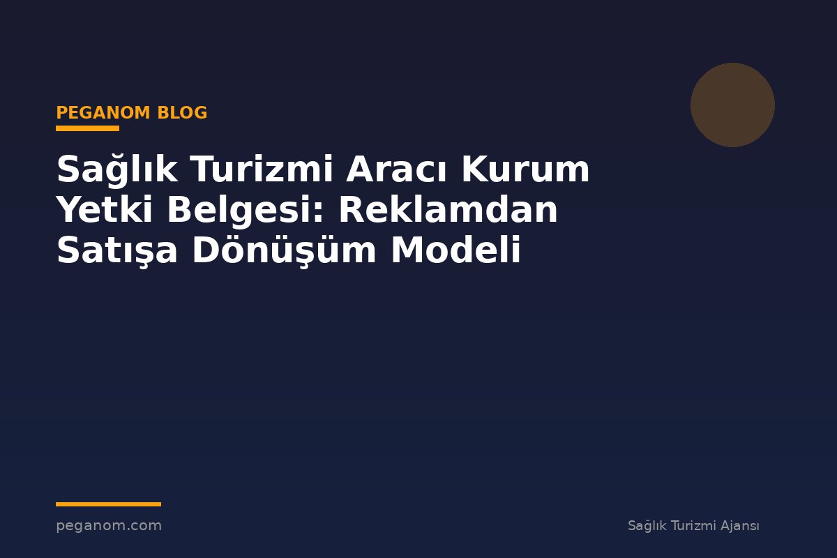 Sağlık Turizmi Aracı Kurum Yetki Belgesi: Reklamdan Satışa Dönüşüm Modeli