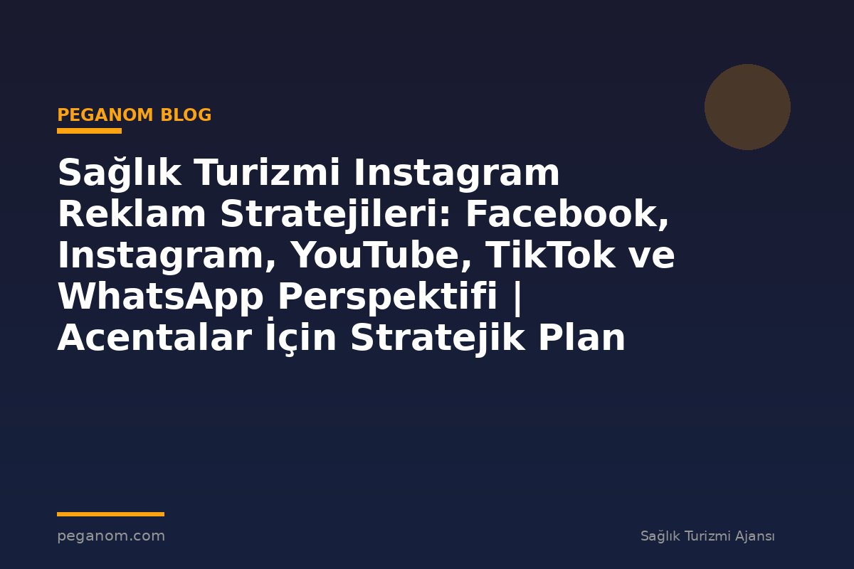 Sağlık Turizmi Instagram Reklam Stratejileri: Facebook, Instagram, YouTube, TikTok ve WhatsApp Perspektifi | Acentalar İçin Stratejik Plan