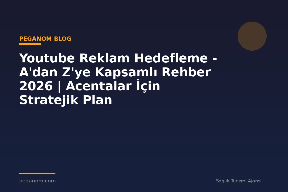 Youtube Reklam Hedefleme - A'dan Z'ye Kapsamlı Rehber 2026 | Acentalar İçin Stratejik Plan