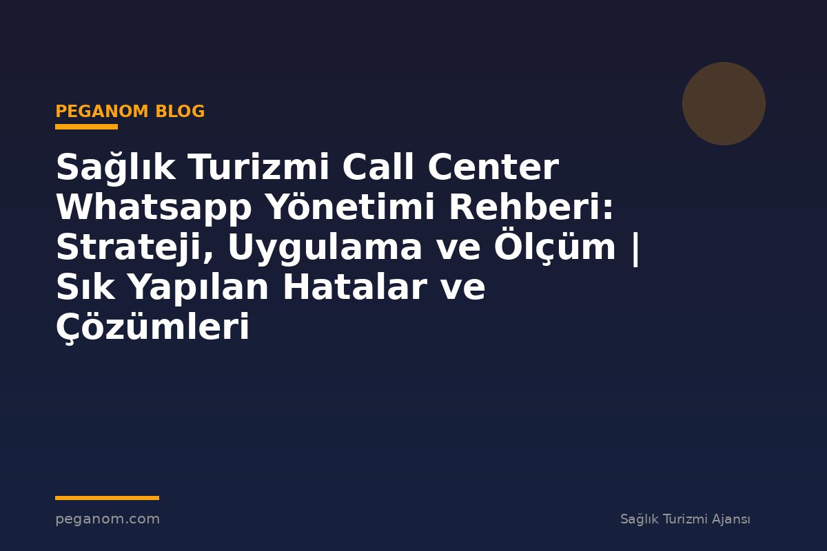Sağlık Turizmi Call Center Whatsapp Yönetimi Rehberi: Strateji, Uygulama ve Ölçüm | Sık Yapılan Hatalar ve Çözümleri