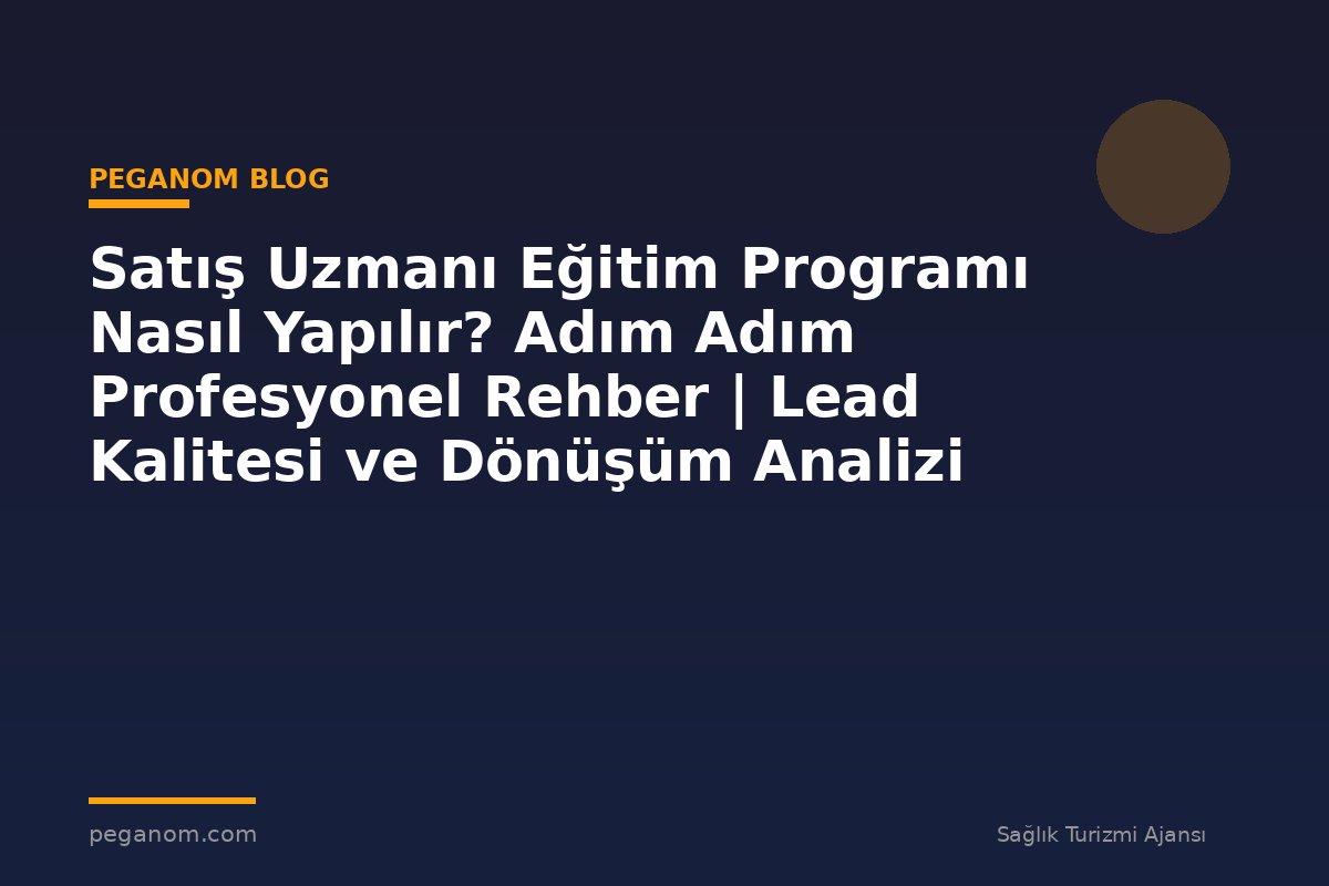 Satış Uzmanı Eğitim Programı Nasıl Yapılır? Adım Adım Profesyonel Rehber | Lead Kalitesi ve Dönüşüm Analizi