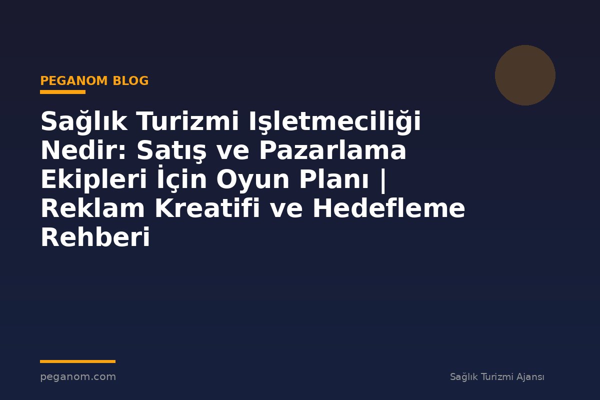 Sağlık Turizmi Işletmeciliği Nedir: Satış ve Pazarlama Ekipleri İçin Oyun Planı | Reklam Kreatifi ve Hedefleme Rehberi