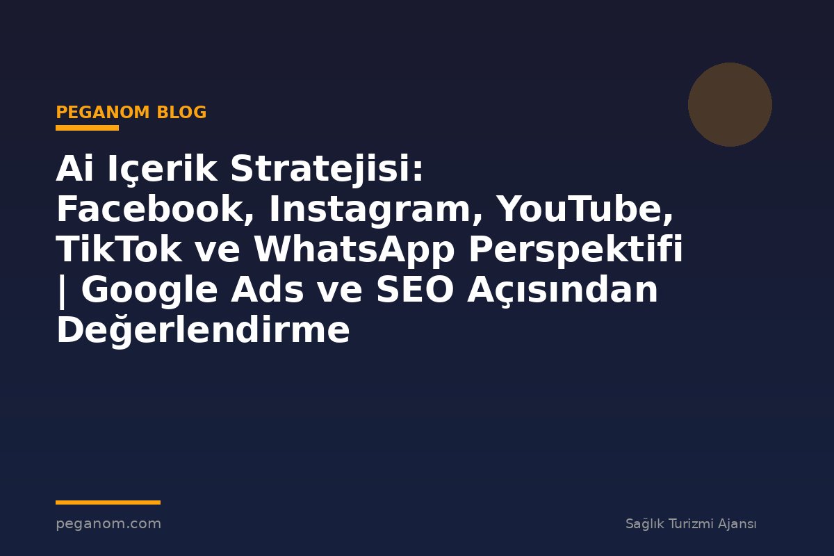 Ai Içerik Stratejisi: Facebook, Instagram, YouTube, TikTok ve WhatsApp Perspektifi | Google Ads ve SEO Açısından Değerlendirme