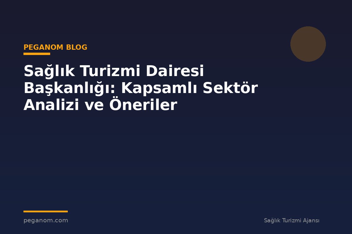 Sağlık Turizmi Dairesi Başkanlığı: Kapsamlı Sektör Analizi ve Öneriler