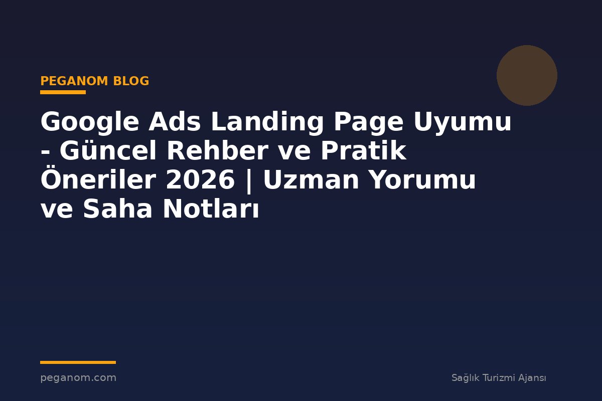 Google Ads Landing Page Uyumu - Güncel Rehber ve Pratik Öneriler 2026 | Uzman Yorumu ve Saha Notları