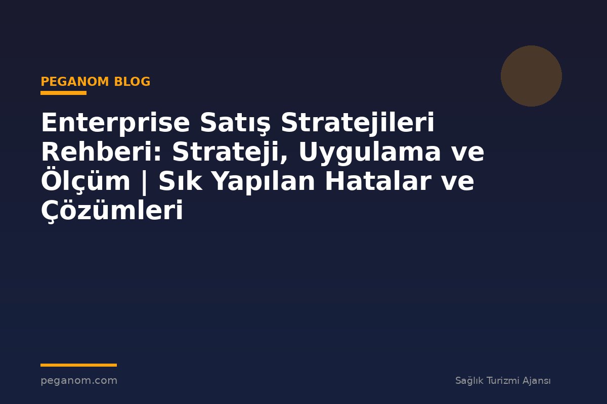Enterprise Satış Stratejileri Rehberi: Strateji, Uygulama ve Ölçüm | Sık Yapılan Hatalar ve Çözümleri