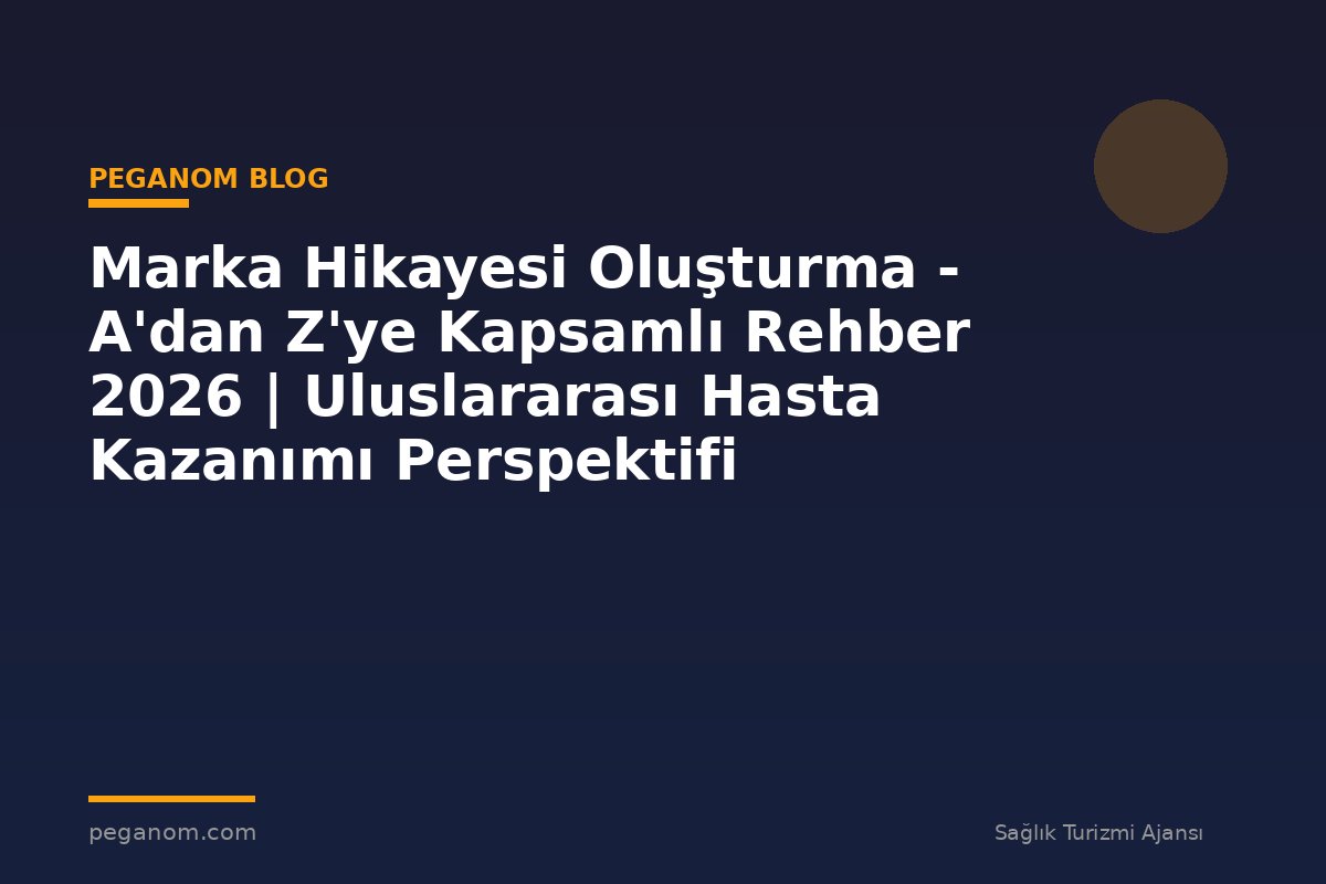 Marka Hikayesi Oluşturma - A'dan Z'ye Kapsamlı Rehber 2026 | Uluslararası Hasta Kazanımı Perspektifi