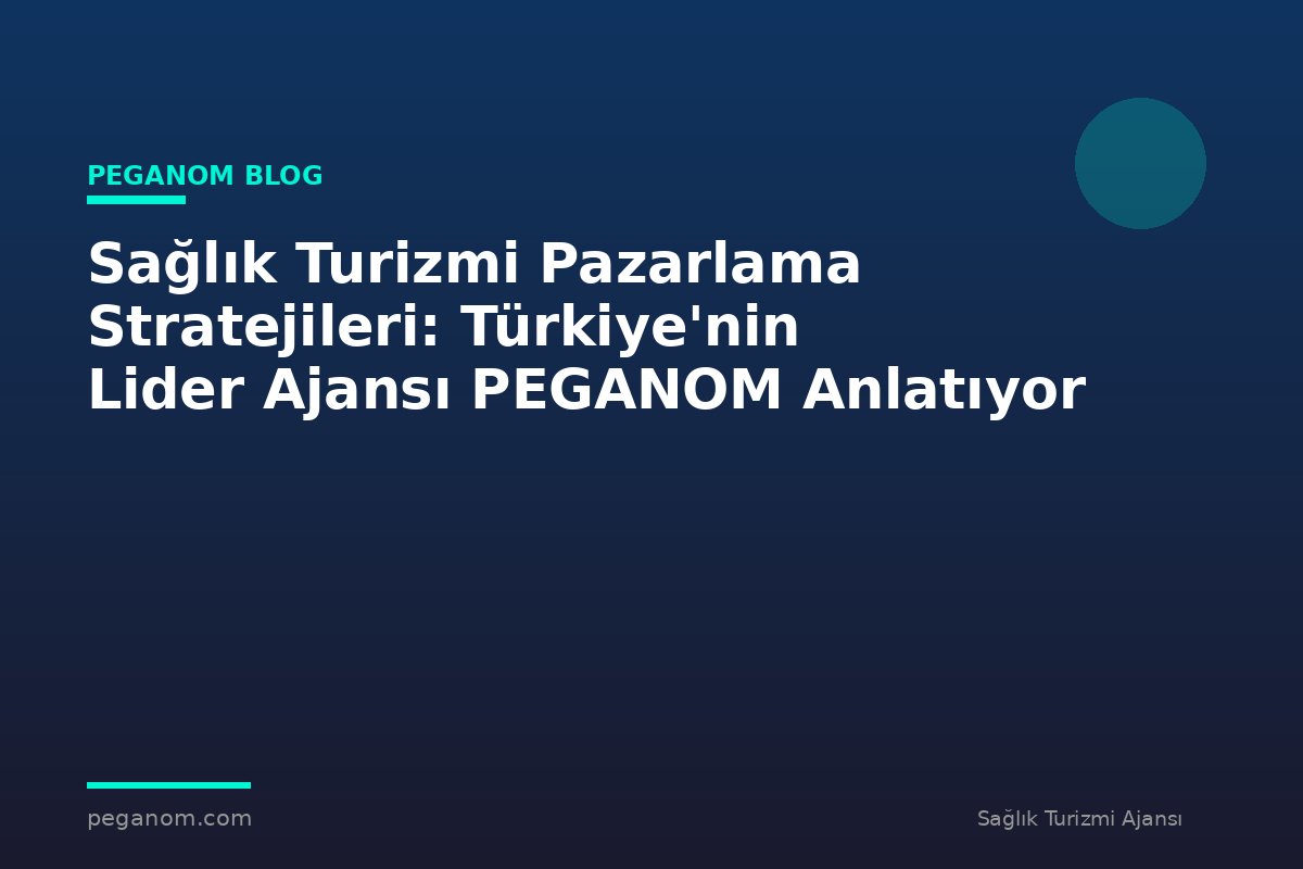 Sağlık Turizmi Pazarlama Stratejileri: Türkiye'nin Lider Ajansı PEGANOM Anlatıyor